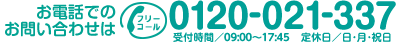 お電話でのお問い合わせはフリーコール0120-021-337 受付時間／09：00 ‐ 8：00 定休日／日・月・祝日