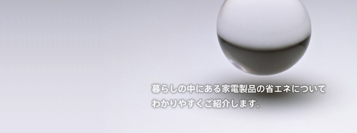 暮らしの中にある家電製品の省エネについてわかりやすくご紹介します。